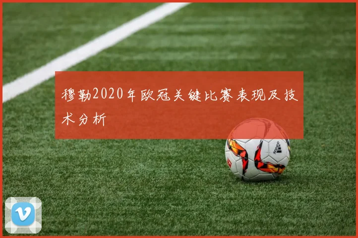 穆勒2020年欧冠关键比赛表现及技术分析
