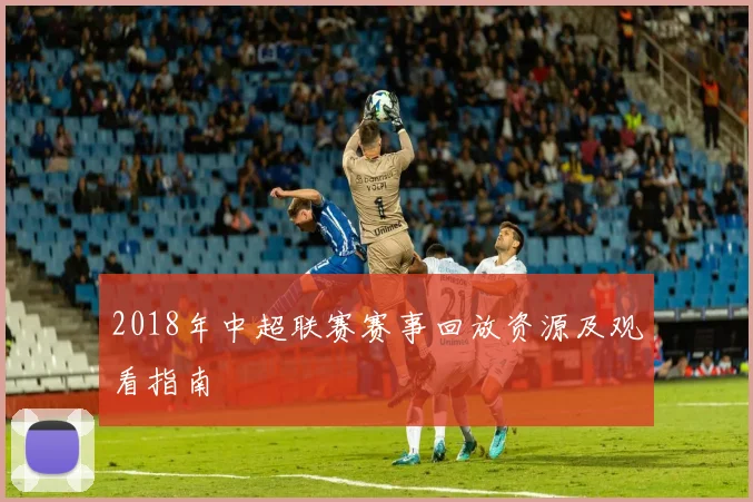 2018年中超联赛赛事回放资源及观看指南