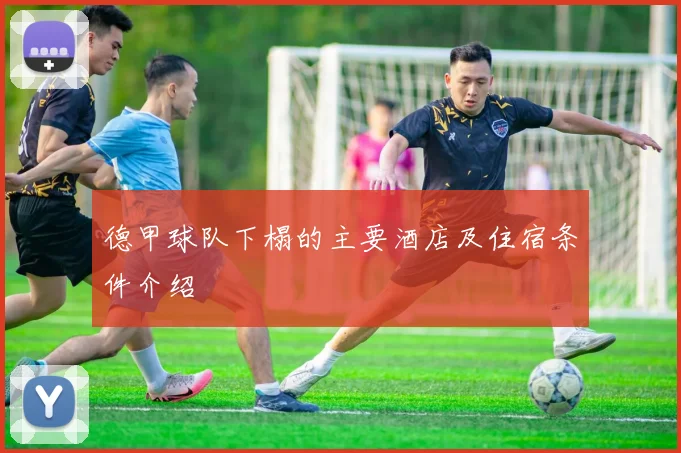 德甲球队下榻的主要酒店及住宿条件介绍