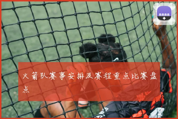 火箭队赛事安排及赛程重点比赛盘点