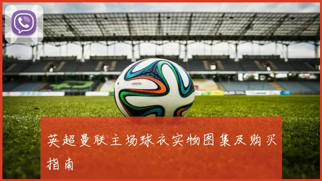英超曼联主场球衣实物图集及购买指南