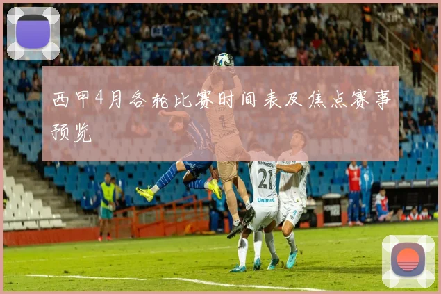 西甲4月各轮比赛时间表及焦点赛事预览