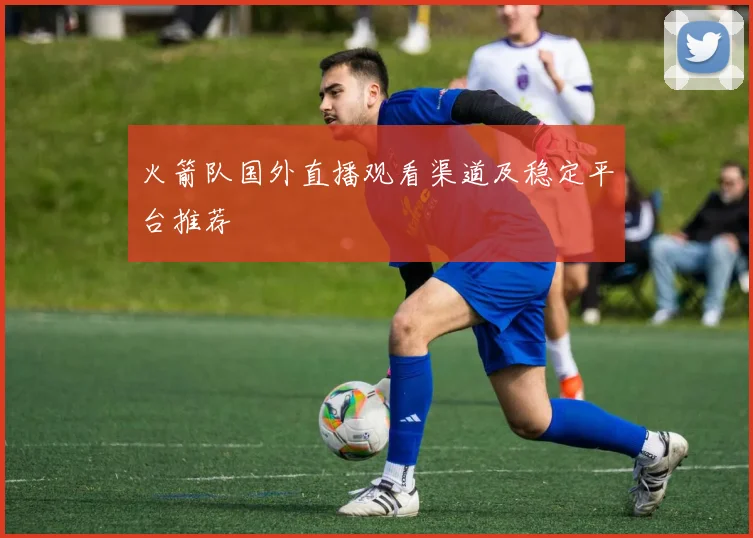 火箭队国外直播观看渠道及稳定平台推荐