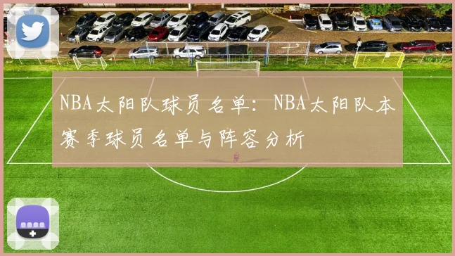 NBA太阳队球员名单：NBA太阳队本赛季球员名单与阵容分析