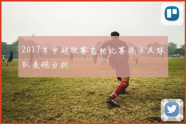 2017年中超联赛首轮比赛亮点及球队表现分析