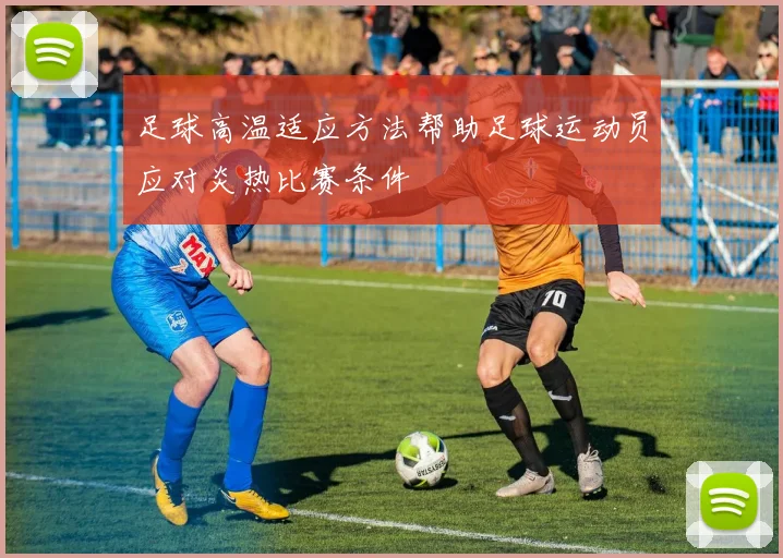 足球高温适应方法帮助足球运动员应对炎热比赛条件