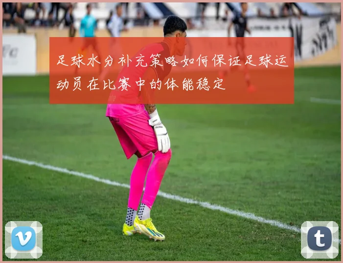 足球水分补充策略如何保证足球运动员在比赛中的体能稳定