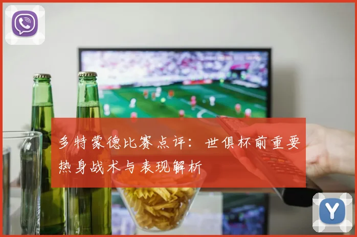 多特蒙德比赛点评：世俱杯前重要热身战术与表现解析