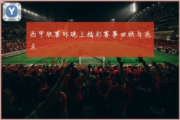 西甲联赛昨晚上精彩赛事回顾与亮点