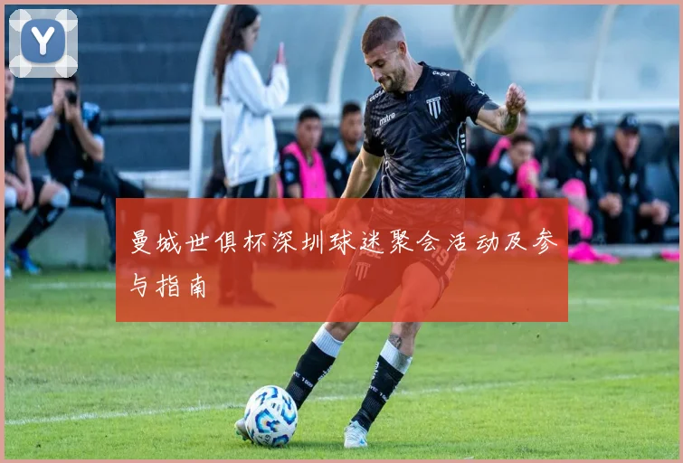 曼城世俱杯深圳球迷聚会活动及参与指南