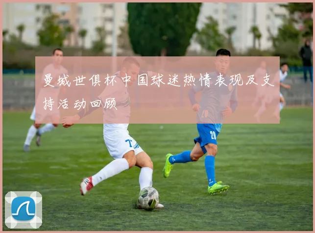 曼城世俱杯中国球迷热情表现及支持活动回顾